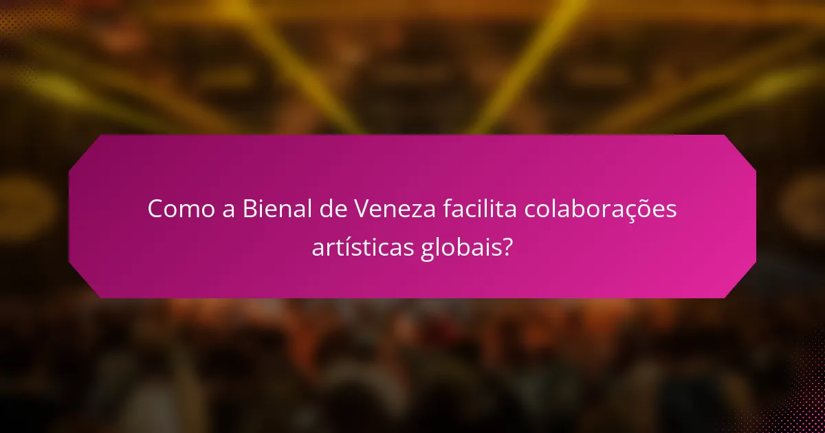 Como a Bienal de Veneza facilita colaborações artísticas globais?