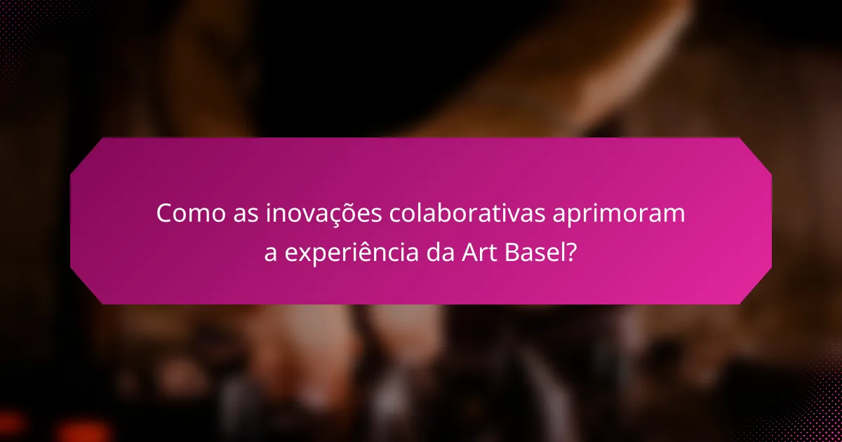 Como as inovações colaborativas aprimoram a experiência da Art Basel?