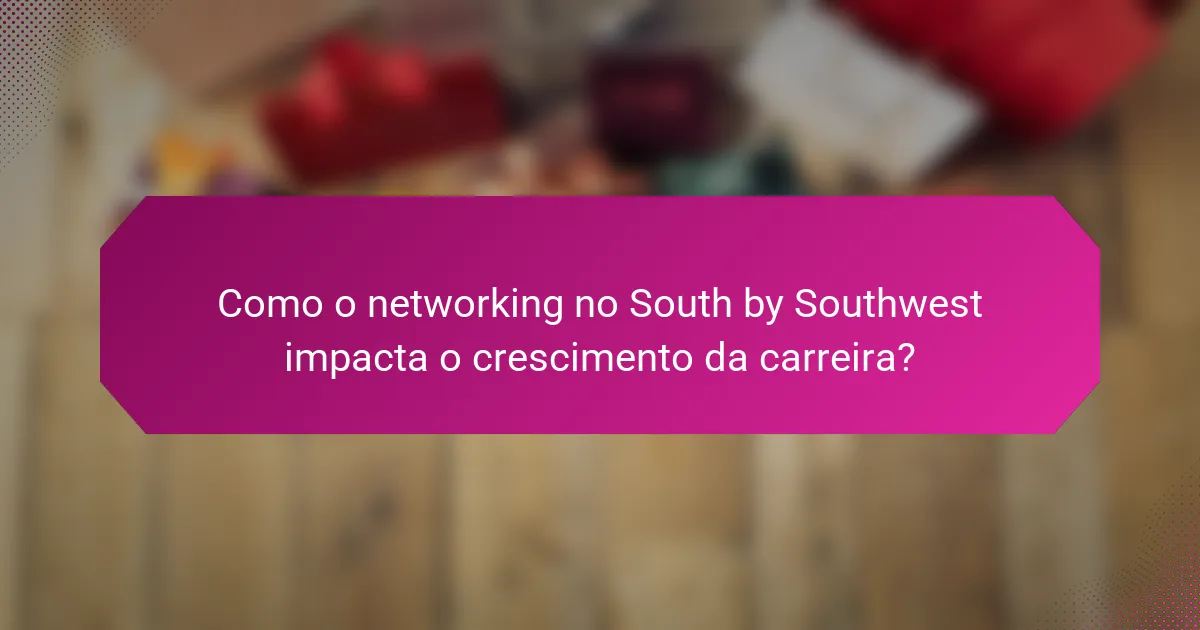 Como o networking no South by Southwest impacta o crescimento da carreira?