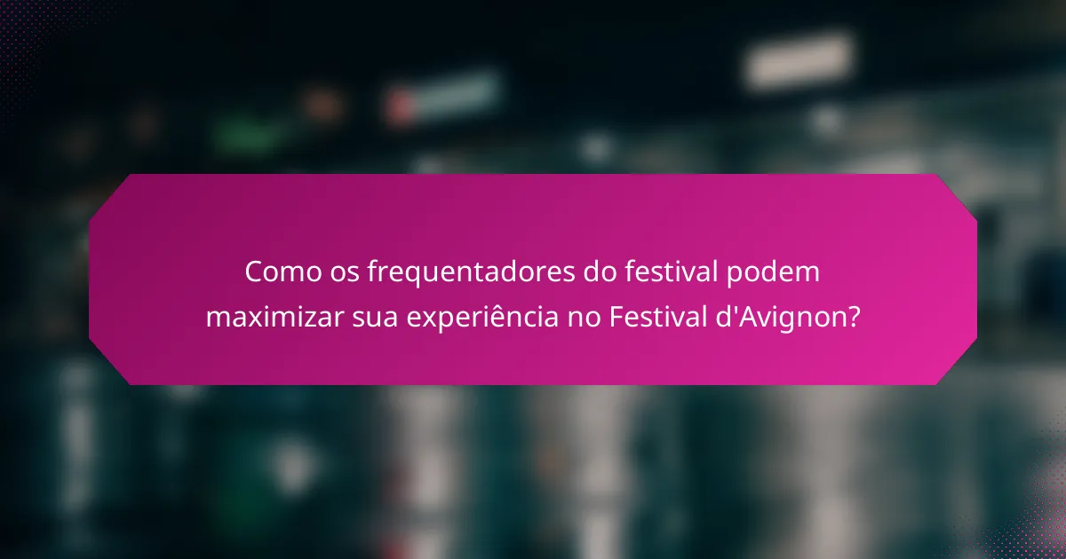 Como os frequentadores do festival podem maximizar sua experiência no Festival d'Avignon?
