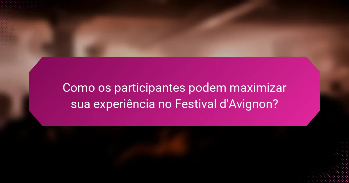 Como os participantes podem maximizar sua experiência no Festival d'Avignon?