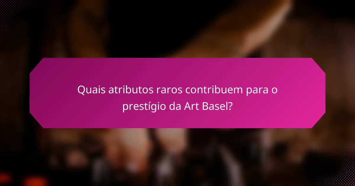 Quais atributos raros contribuem para o prestígio da Art Basel?