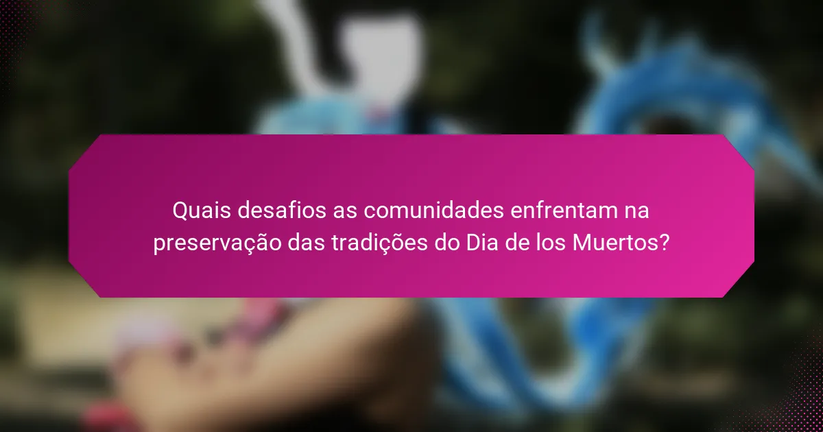 Quais desafios as comunidades enfrentam na preservação das tradições do Dia de los Muertos?