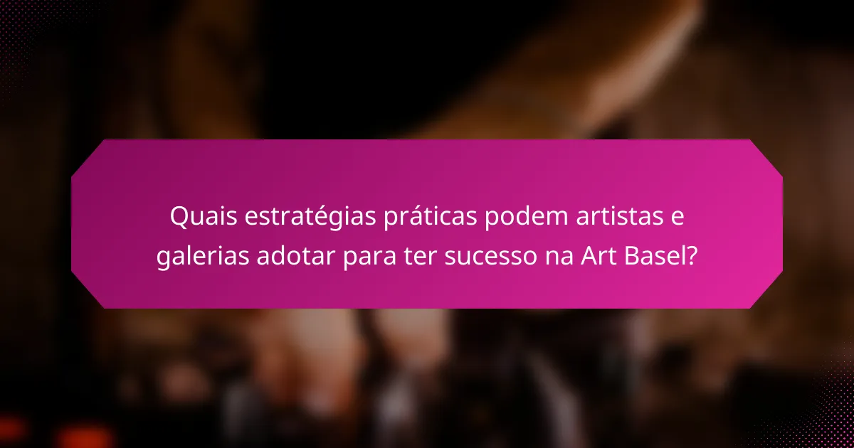 Quais estratégias práticas podem artistas e galerias adotar para ter sucesso na Art Basel?