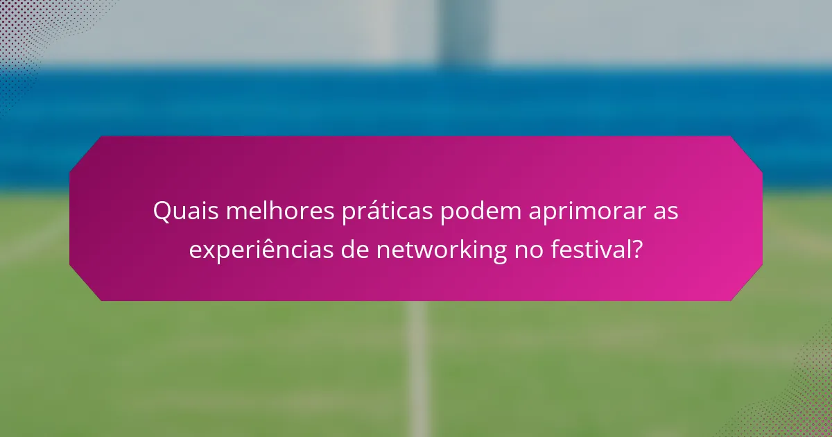 Quais melhores práticas podem aprimorar as experiências de networking no festival?