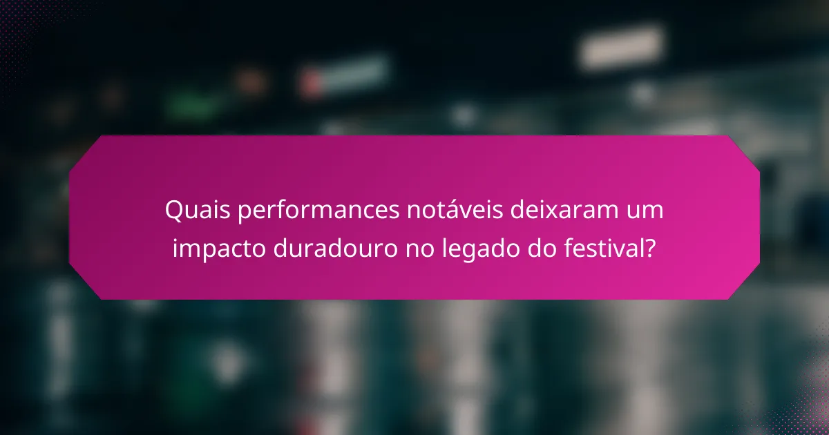 Quais performances notáveis deixaram um impacto duradouro no legado do festival?