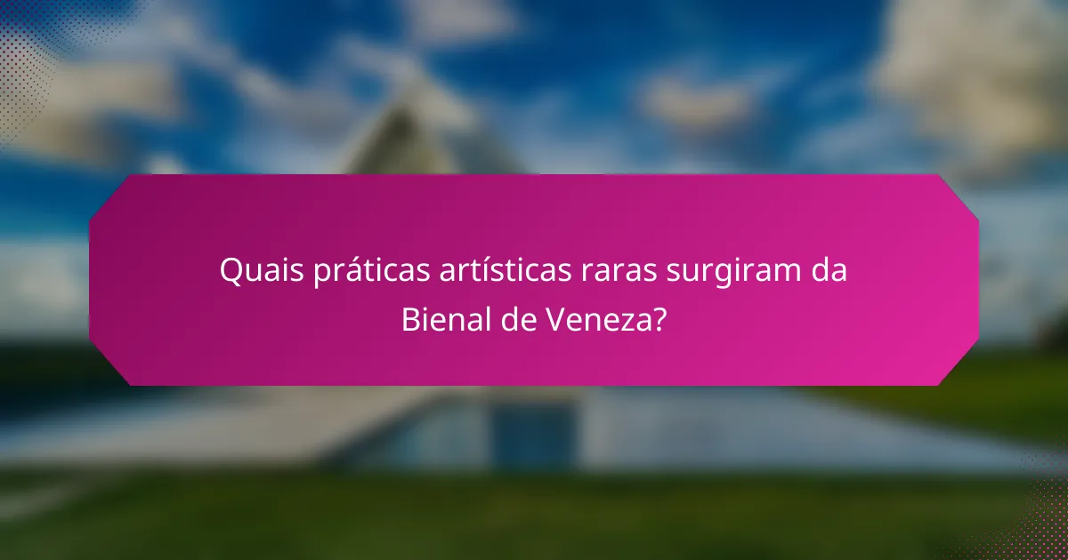 Quais práticas artísticas raras surgiram da Bienal de Veneza?
