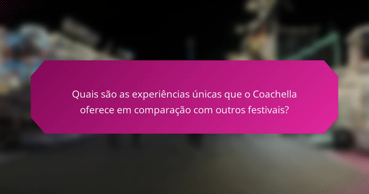 Quais são as experiências únicas que o Coachella oferece em comparação com outros festivais?