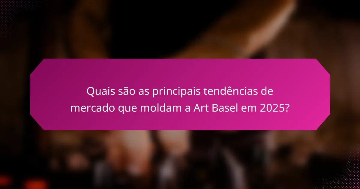 Quais são as principais tendências de mercado que moldam a Art Basel em 2025?