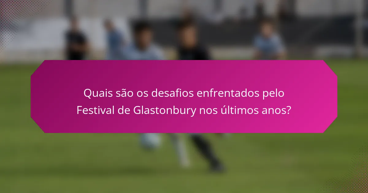 Quais são os desafios enfrentados pelo Festival de Glastonbury nos últimos anos?