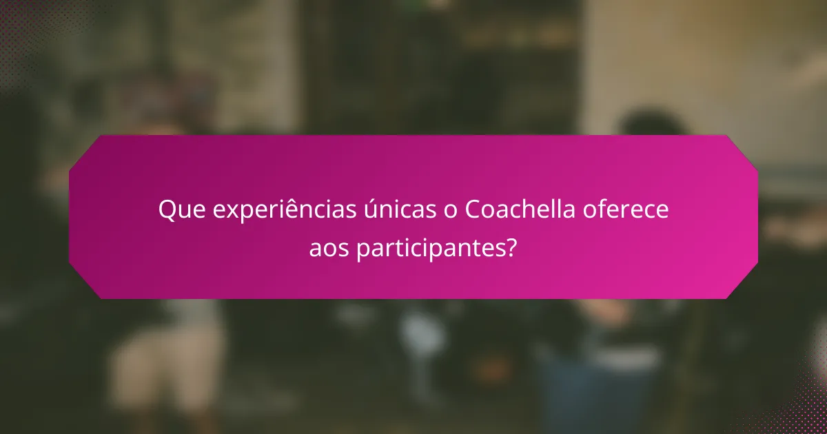 Que experiências únicas o Coachella oferece aos participantes?